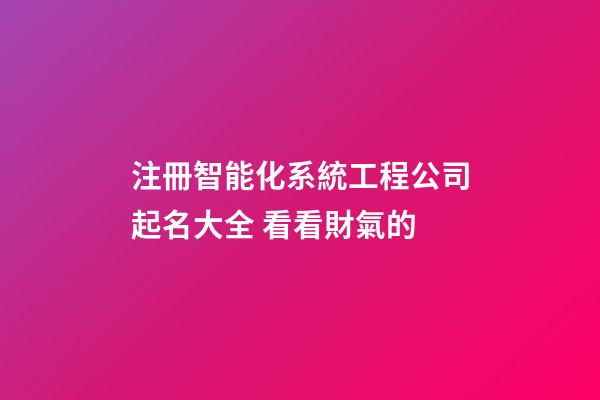 注冊智能化系統工程公司起名大全 看看財氣的-第1張-公司起名-玄機派
